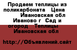 Продаем теплицы из поликарбоната › Цена ­ 10 900 - Ивановская обл., Иваново г. Сад и огород » Теплицы   . Ивановская обл.